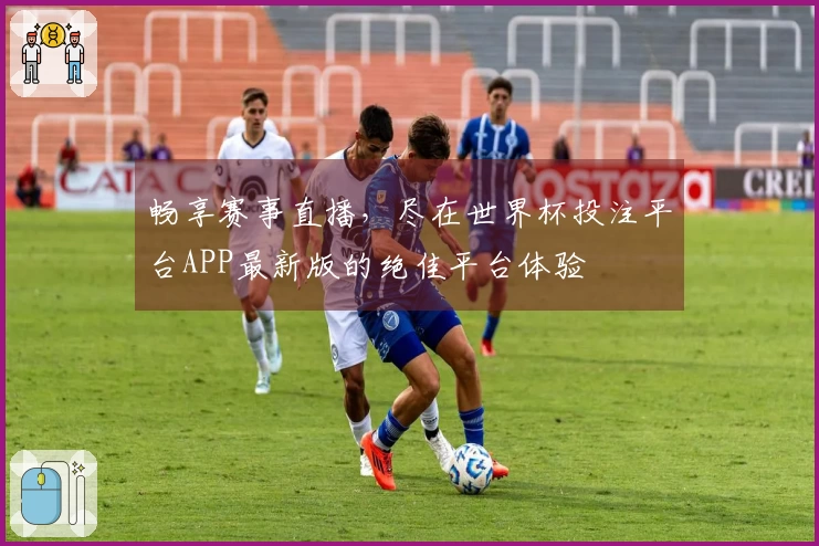畅享赛事直播，尽在世界杯投注平台APP最新版的绝佳平台体验