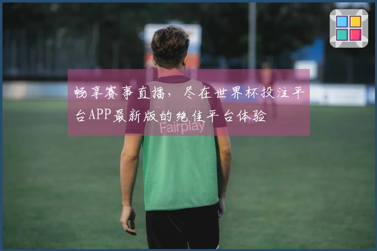 畅享赛事直播,尽在世界杯投注平台APP最新版的绝佳平台体验