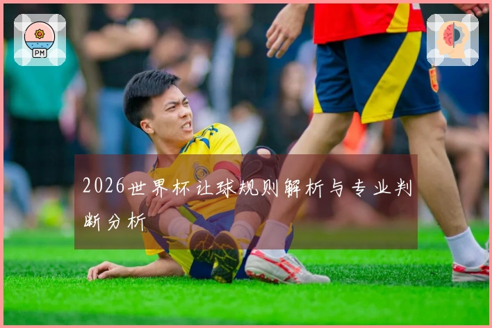 2026世界杯让球规则解析与专业判断分析