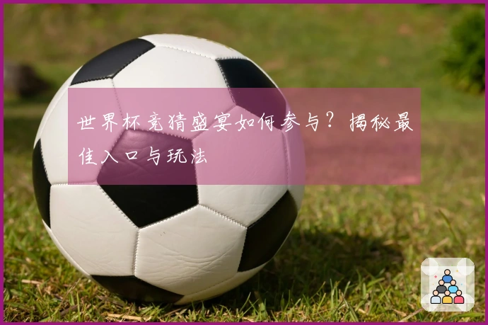 世界杯竞猜盛宴如何参与？揭秘最佳入口与玩法