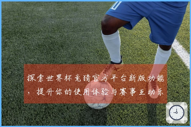 探索世界杯竞猜官方平台新版功能，提升你的使用体验与赛事互动乐趣