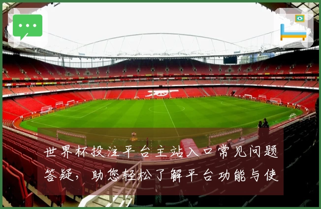世界杯投注平台主站入口常见问题答疑,助您轻松了解平台功能与使用体验