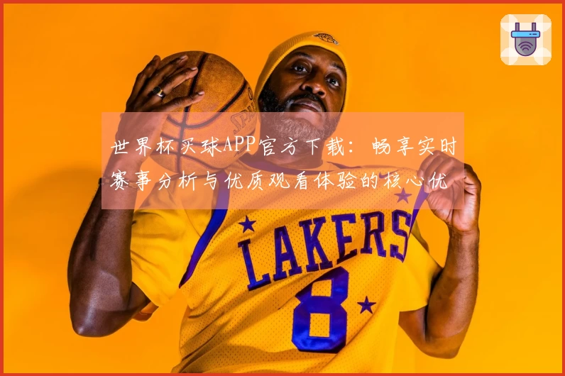 世界杯买球APP官方下载：畅享实时赛事分析与优质观看体验的核心优势