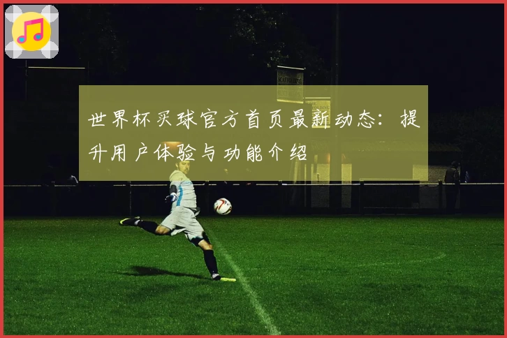 世界杯买球官方首页最新动态：提升用户体验与功能介绍