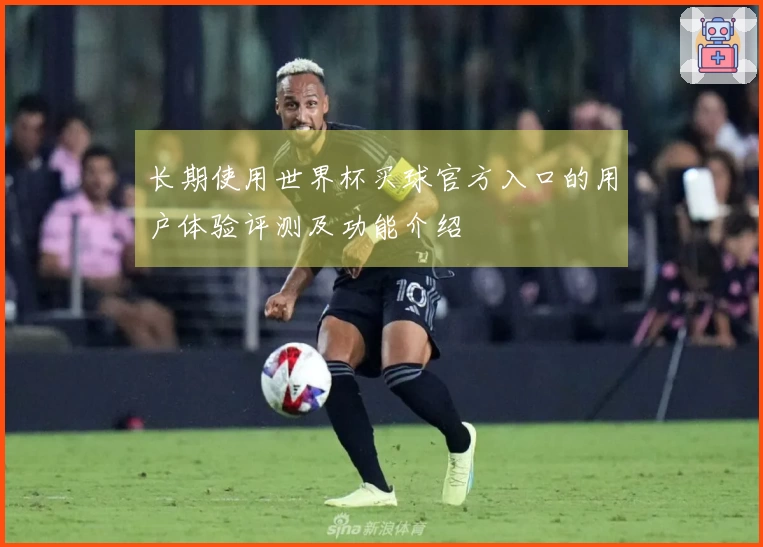 长期使用世界杯买球官方入口的用户体验评测及功能介绍