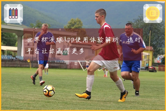 世界杯滚球App使用体验解析，选对平台让你赢得更多