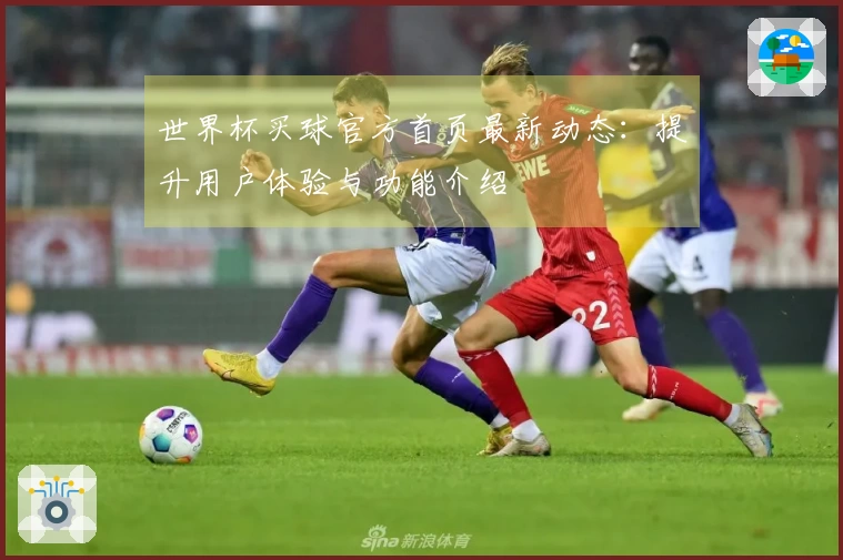 世界杯买球官方首页最新动态：提升用户体验与功能介绍
