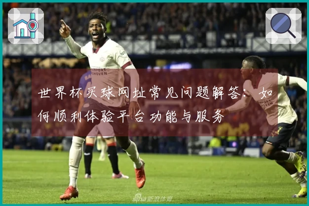 世界杯买球网址常见问题解答:如何顺利体验平台功能与服务