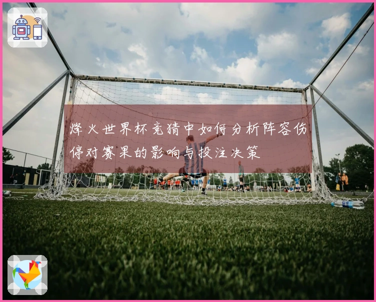 烽火世界杯竞猜中如何分析阵容伤停对赛果的影响与投注决策