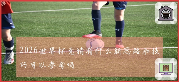2026世界杯竞猜有什么新思路和技巧可以参考吗