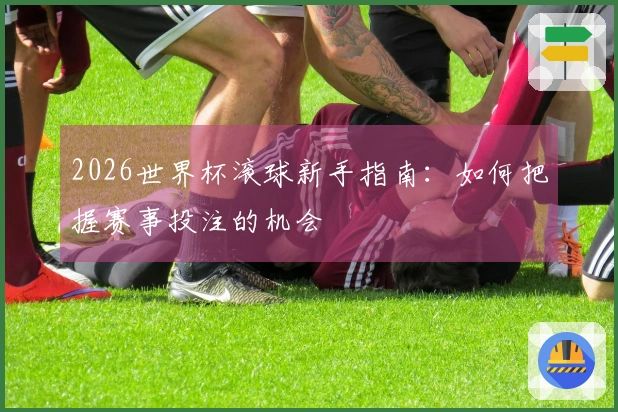 2026世界杯滚球新手指南：如何把握赛事投注的机会