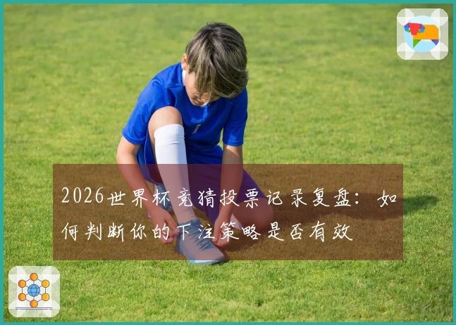 2026世界杯竞猜投票记录复盘：如何判断你的下注策略是否有效