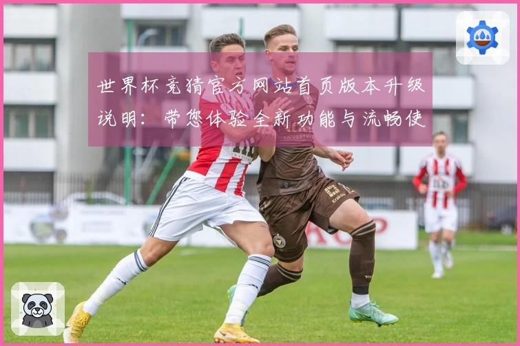 世界杯竞猜官方网站首页版本升级说明：带您体验全新功能与流畅使用感受