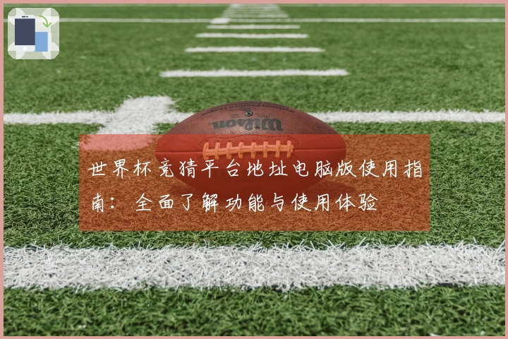 世界杯竞猜平台地址电脑版使用指南:全面了解功能与使用体验