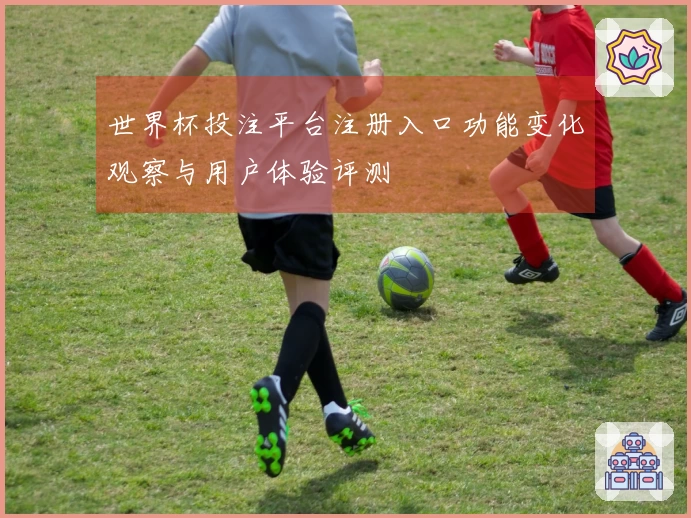 世界杯投注平台注册入口功能变化观察与用户体验评测