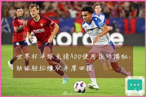 世界杯滚球竞猜App使用技巧揭秘，助你轻松赚取丰厚回报