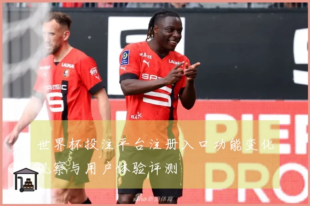 世界杯投注平台注册入口功能变化观察与用户体验评测