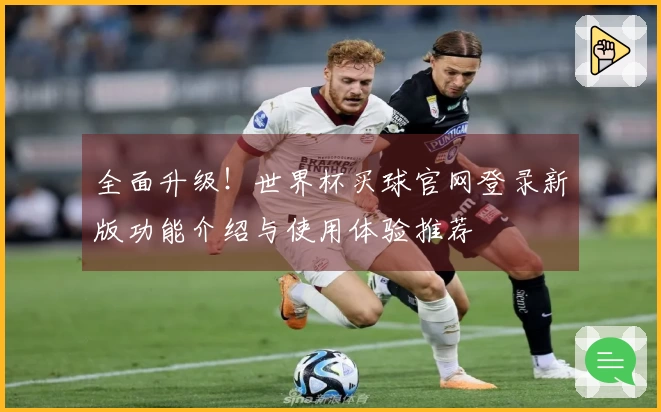 全面升级！世界杯买球官网登录新版功能介绍与使用体验推荐