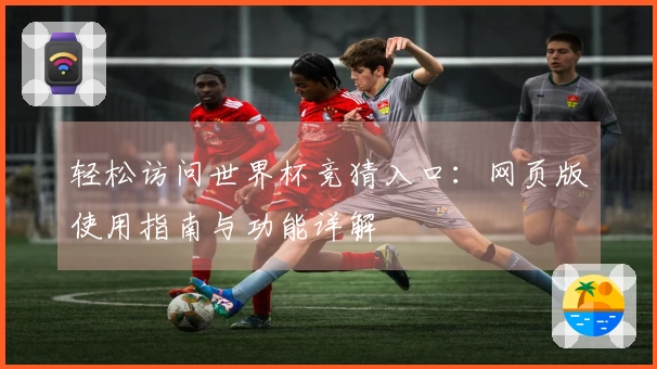 轻松访问世界杯竞猜入口：网页版使用指南与功能详解