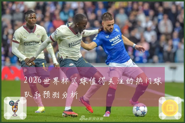 2026世界杯买球值得关注的热门球队和预测分析