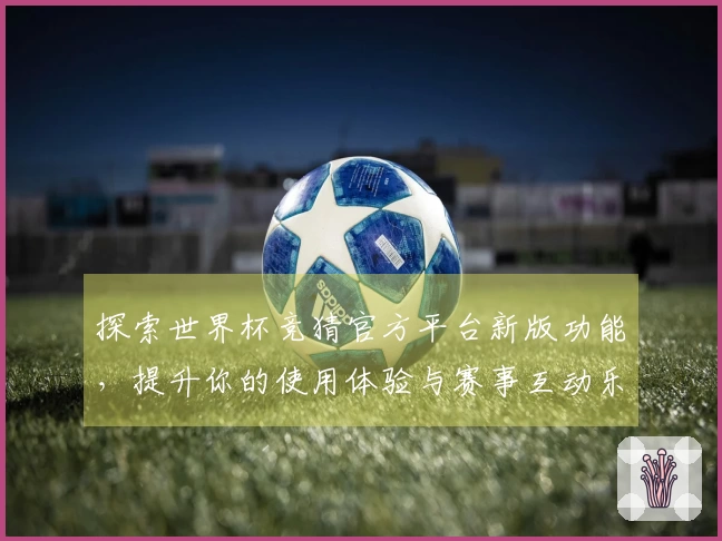 探索世界杯竞猜官方平台新版功能,提升你的使用体验与赛事互动乐趣