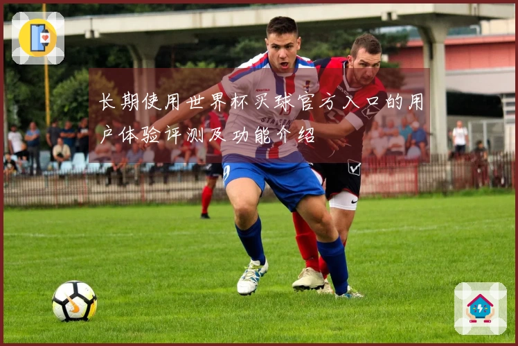 长期使用世界杯买球官方入口的用户体验评测及功能介绍