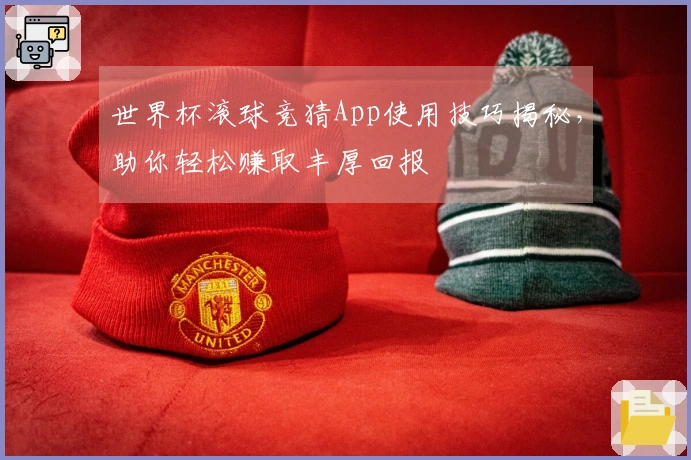 世界杯滚球竞猜App使用技巧揭秘，助你轻松赚取丰厚回报