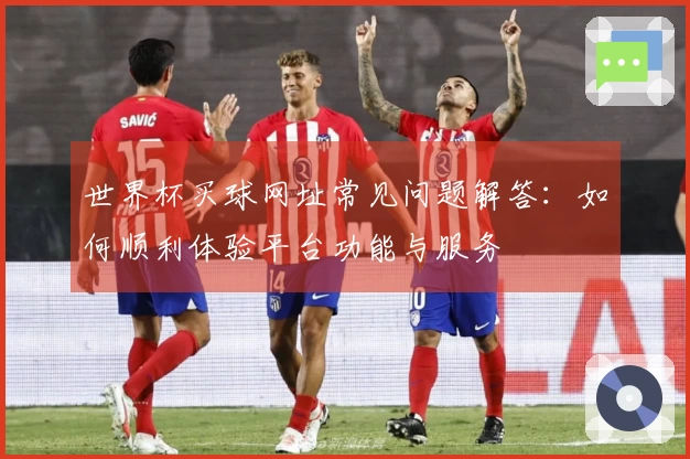 世界杯买球网址常见问题解答：如何顺利体验平台功能与服务