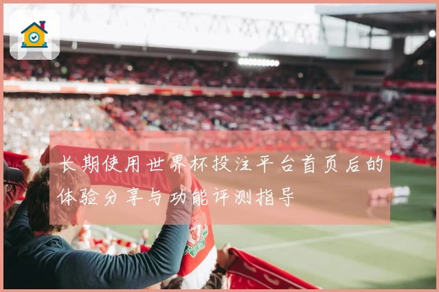 长期使用世界杯投注平台首页后的体验分享与功能评测指导