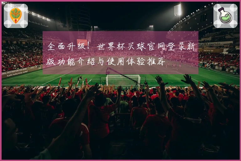 全面升级！世界杯买球官网登录新版功能介绍与使用体验推荐